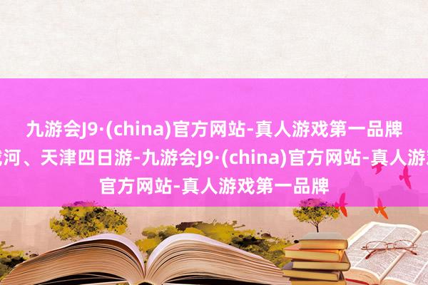 九游会J9·(china)官方网站-真人游戏第一品牌行程为北戴河、天津四日游-九游会J9·(china)官方网站-真人游戏第一品牌