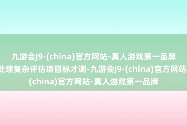 九游会J9·(china)官方网站-真人游戏第一品牌央求机构还应具备处理复杂评估项目标才调-九游会J9·(china)官方网站-真人游戏第一品牌