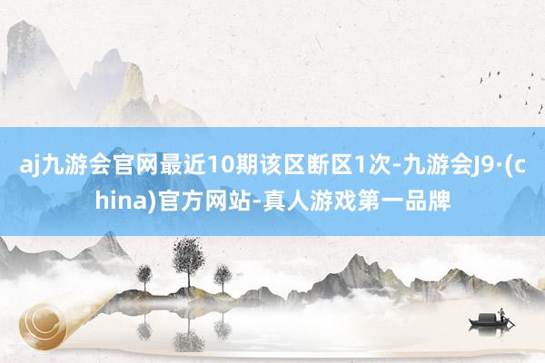 aj九游会官网最近10期该区断区1次-九游会J9·(china)官方网站-真人游戏第一品牌