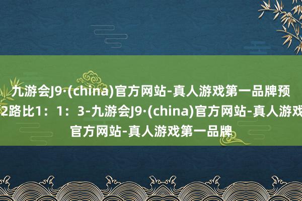 九游会J9·(china)官方网站-真人游戏第一品牌预测本期012路比1：1：3-九游会J9·(china)官方网站-真人游戏第一品牌