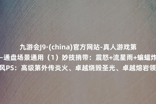 九游会J9·(china)官方网站-真人游戏第一品牌二、捎带推选——通盘场景通用（1）妙技捎带：震怒+流星雨+蝙蝠炸弹+青蛙+镜中懦夫+飓风PS：高级第外传炎火、卓越烧毁圣光、卓越熔岩领主可按轨则替换掉蝙蝠炸弹、流星雨、飓风（2）宠物捎带：5个紫色满级宠物PS：报复力更高的宠物不错按轨则替换报复力低的宠物（3）藏品捎带：波塞冬之叉+收拢彩虹+诡异的雕像+刺刺图腾（丽都的地毯）+无穷相持+陈旧面具（