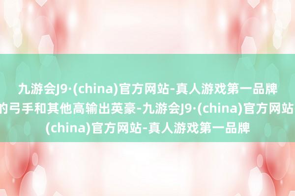 九游会J9·(china)官方网站-真人游戏第一品牌面对装备冉冉成型的弓手和其他高输出英豪-九游会J9·(china)官方网站-真人游戏第一品牌