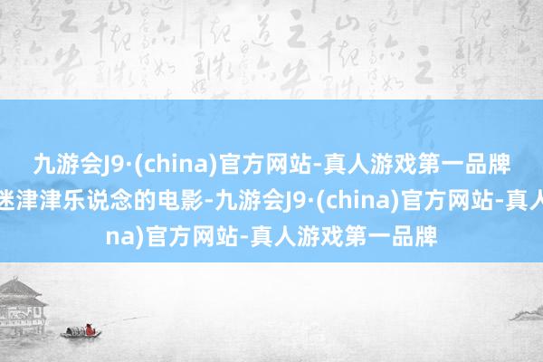 九游会J9·(china)官方网站-真人游戏第一品牌这部被多半影迷津津乐说念的电影-九游会J9·(china)官方网站-真人游戏第一品牌