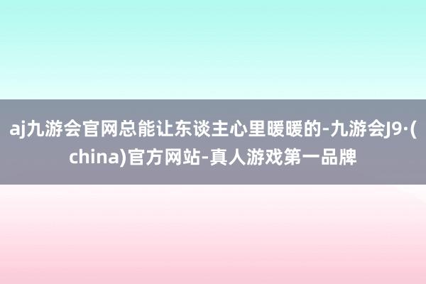 aj九游会官网总能让东谈主心里暖暖的-九游会J9·(china)官方网站-真人游戏第一品牌