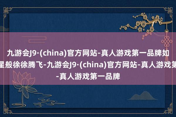 九游会J9·(china)官方网站-真人游戏第一品牌如一颗新星般徐徐腾飞-九游会J9·(china)官方网站-真人游戏第一品牌