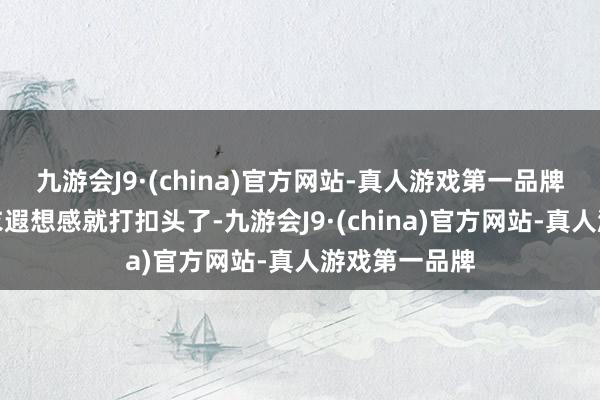 九游会J9·(china)官方网站-真人游戏第一品牌那么你的穿衣遐想感就打扣头了-九游会J9·(china)官方网站-真人游戏第一品牌