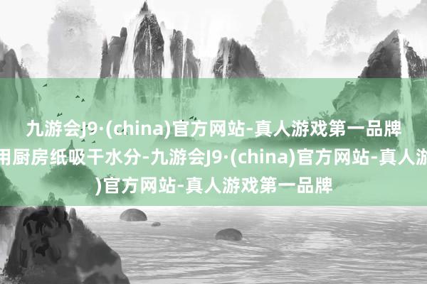 九游会J9·(china)官方网站-真人游戏第一品牌清洗干净后用厨房纸吸干水分-九游会J9·(china)官方网站-真人游戏第一品牌