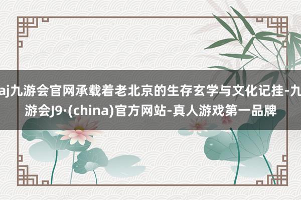 aj九游会官网承载着老北京的生存玄学与文化记挂-九游会J9·(china)官方网站-真人游戏第一品牌