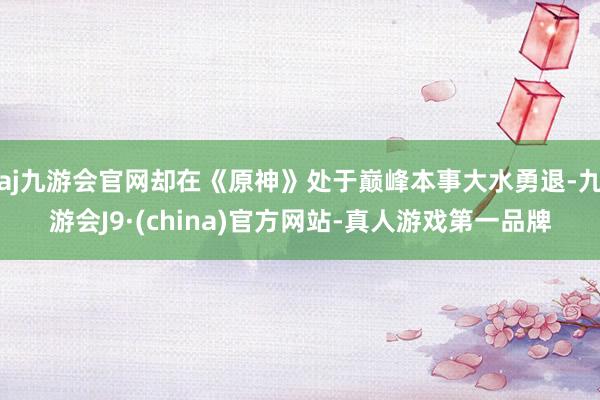 aj九游会官网却在《原神》处于巅峰本事大水勇退-九游会J9·(china)官方网站-真人游戏第一品牌