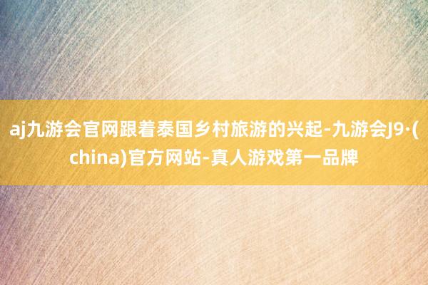 aj九游会官网跟着泰国乡村旅游的兴起-九游会J9·(china)官方网站-真人游戏第一品牌