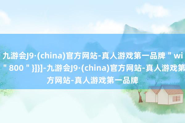 九游会J9·(china)官方网站-真人游戏第一品牌＂width＂:＂800＂}]}]-九游会J9·(china)官方网站-真人游戏第一品牌