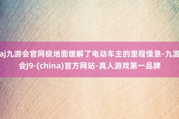 aj九游会官网极地面缓解了电动车主的里程懆急-九游会J9·(china)官方网站-真人游戏第一品牌