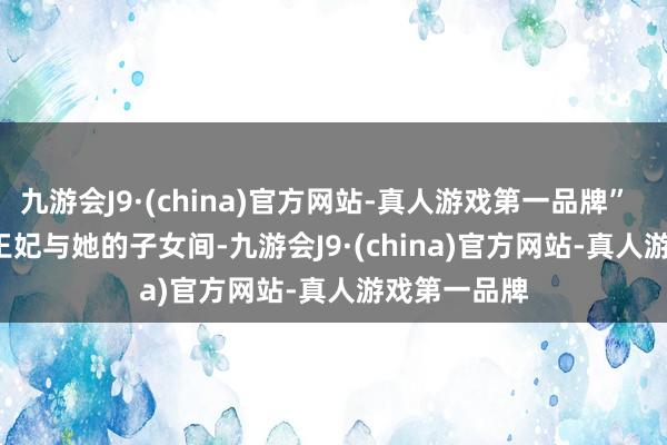 九游会J9·(china)官方网站-真人游戏第一品牌”        戴安娜王妃与她的子女间-九游会J9·(china)官方网站-真人游戏第一品牌