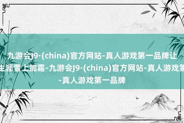 九游会J9·(china)官方网站-真人游戏第一品牌让他们的生涯雪上加霜-九游会J9·(china)官方网站-真人游戏第一品牌