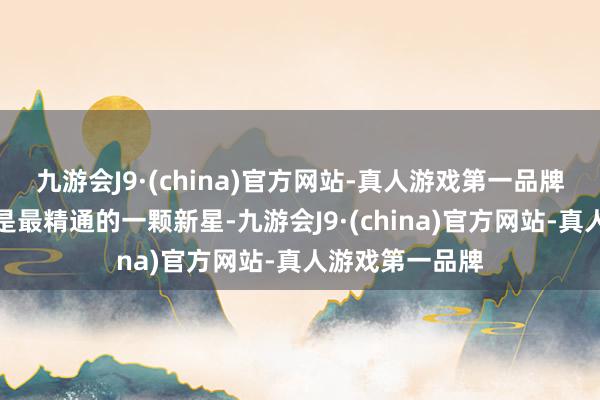 九游会J9·(china)官方网站-真人游戏第一品牌王人备算得上是最精通的一颗新星-九游会J9·(china)官方网站-真人游戏第一品牌