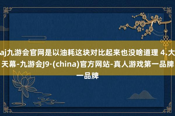 aj九游会官网是以油耗这块对比起来也没啥道理 4.大天幕-九游会J9·(china)官方网站-真人游戏第一品牌