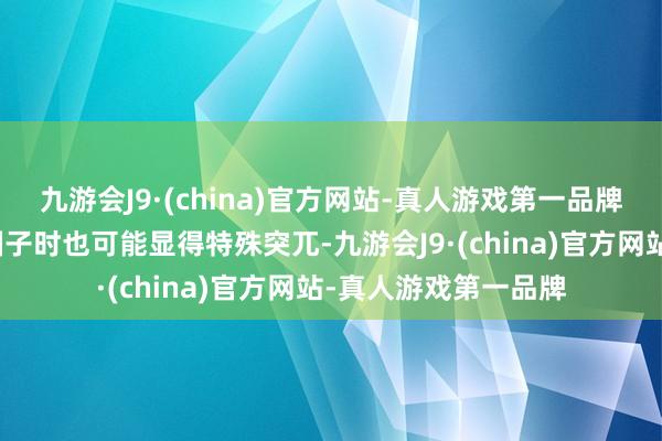 九游会J9·(china)官方网站-真人游戏第一品牌尝试融入新的酬酢圈子时也可能显得特殊突兀-九游会J9·(china)官方网站-真人游戏第一品牌