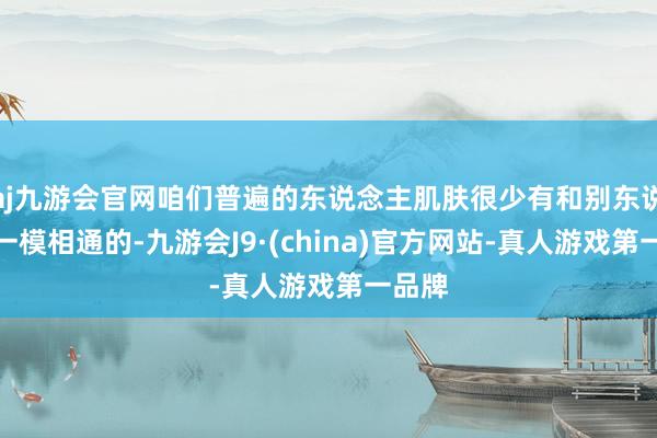 aj九游会官网咱们普遍的东说念主肌肤很少有和别东说念主一模相通的-九游会J9·(china)官方网站-真人游戏第一品牌