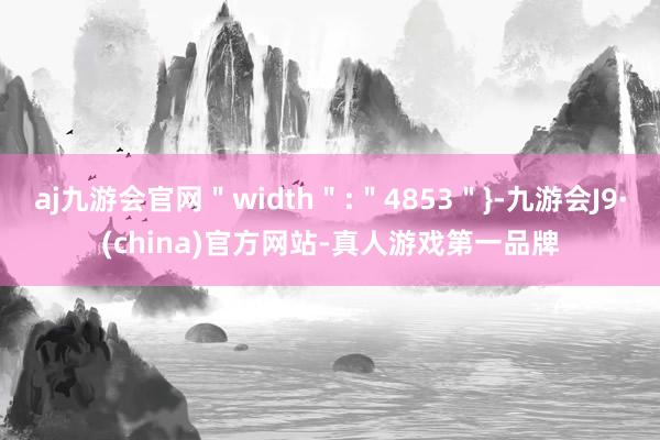 aj九游会官网＂width＂:＂4853＂}-九游会J9·(china)官方网站-真人游戏第一品牌