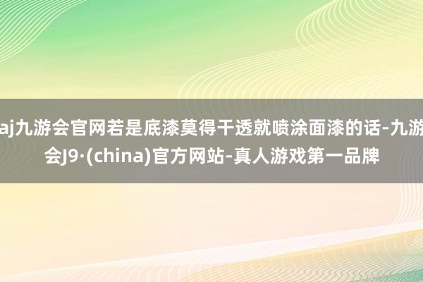 aj九游会官网若是底漆莫得干透就喷涂面漆的话-九游会J9·(china)官方网站-真人游戏第一品牌