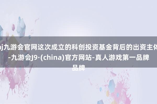 aj九游会官网这次成立的科创投资基金背后的出资主体-九游会J9·(china)官方网站-真人游戏第一品牌