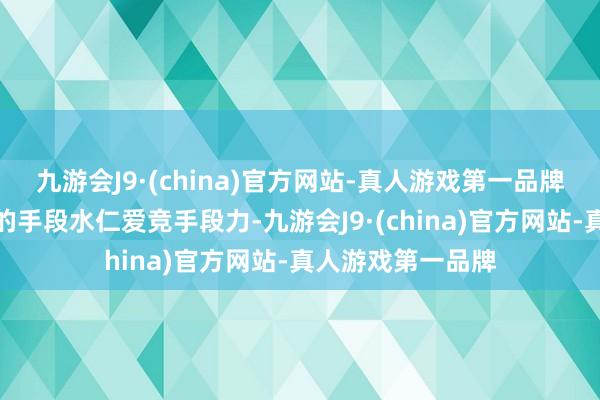 九游会J9·(china)官方网站-真人游戏第一品牌切实擢升了我方的手段水仁爱竞手段力-九游会J9·(china)官方网站-真人游戏第一品牌