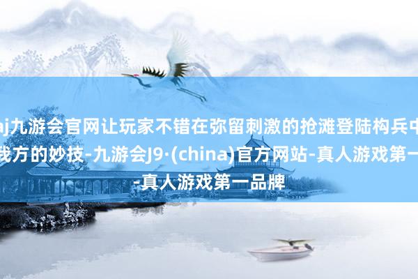 aj九游会官网让玩家不错在弥留刺激的抢滩登陆构兵中展示我方的妙技-九游会J9·(china)官方网站-真人游戏第一品牌