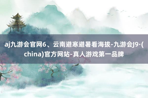 aj九游会官网6、云南避寒避暑看海拔-九游会J9·(china)官方网站-真人游戏第一品牌