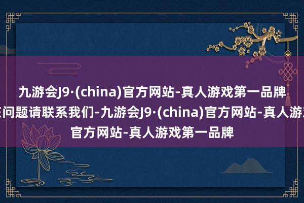 九游会J9·(china)官方网站-真人游戏第一品牌如数据存在问题请联系我们-九游会J9·(china)官方网站-真人游戏第一品牌