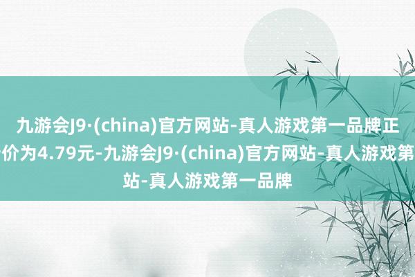 九游会J9·(china)官方网站-真人游戏第一品牌正股最新价为4.79元-九游会J9·(china)官方网站-真人游戏第一品牌