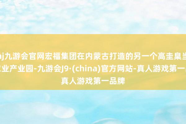 aj九游会官网宏福集团在内蒙古打造的另一个高圭臬当代农业产业园-九游会J9·(china)官方网站-真人游戏第一品牌