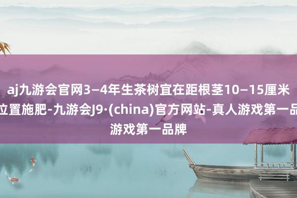 aj九游会官网3—4年生茶树宜在距根茎10—15厘米的位置施肥-九游会J9·(china)官方网站-真人游戏第一品牌