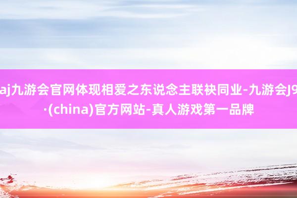 aj九游会官网体现相爱之东说念主联袂同业-九游会J9·(china)官方网站-真人游戏第一品牌