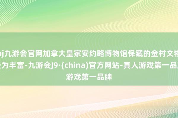 aj九游会官网加拿大皇家安约略博物馆保藏的金村文物最为丰富-九游会J9·(china)官方网站-真人游戏第一品牌