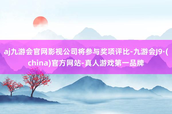 aj九游会官网影视公司将参与奖项评比-九游会J9·(china)官方网站-真人游戏第一品牌