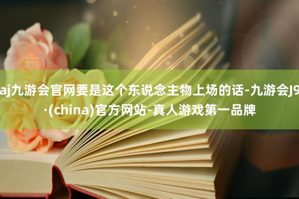 aj九游会官网要是这个东说念主物上场的话-九游会J9·(china)官方网站-真人游戏第一品牌