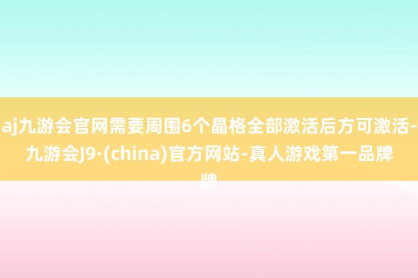 aj九游会官网需要周围6个晶格全部激活后方可激活-九游会J9·(china)官方网站-真人游戏第一品牌