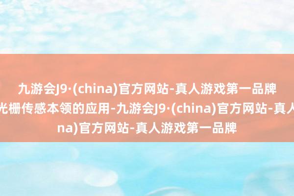 九游会J9·(china)官方网站-真人游戏第一品牌其背后是光纤光栅传感本领的应用-九游会J9·(china)官方网站-真人游戏第一品牌