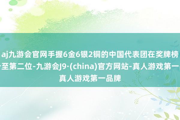 aj九游会官网手握6金6银2铜的中国代表团在奖牌榜上升至第二位-九游会J9·(china)官方网站-真人游戏第一品牌