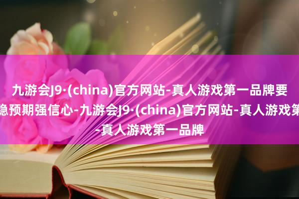 九游会J9·(china)官方网站-真人游戏第一品牌要进一步稳预期强信心-九游会J9·(china)官方网站-真人游戏第一品牌