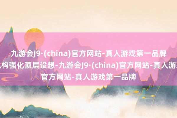 九游会J9·(china)官方网站-真人游戏第一品牌场地金融机构强化顶层设想-九游会J9·(china)官方网站-真人游戏第一品牌