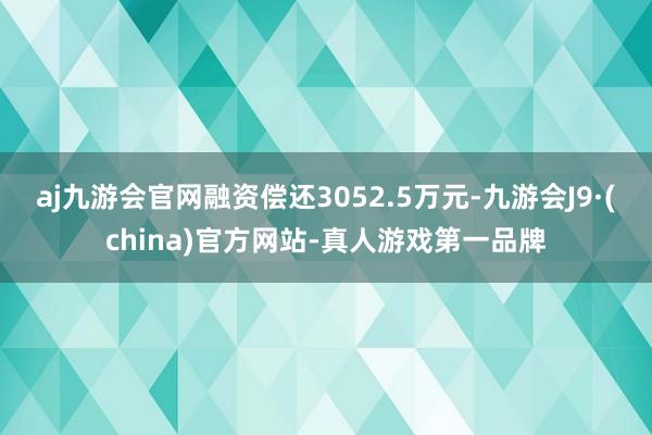 aj九游会官网融资偿还3052.5万元-九游会J9·(china)官方网站-真人游戏第一品牌