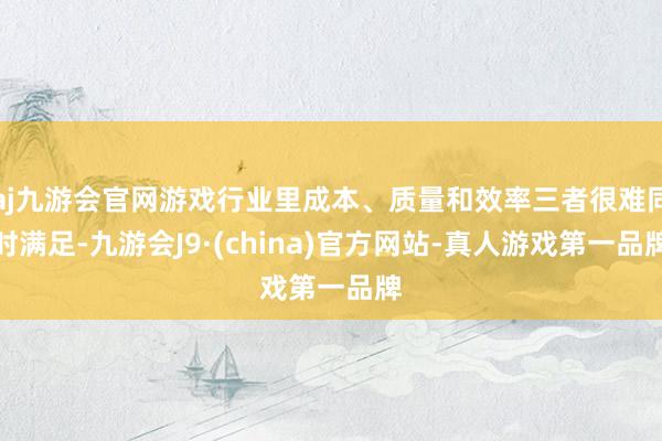 aj九游会官网游戏行业里成本、质量和效率三者很难同时满足-九游会J9·(china)官方网站-真人游戏第一品牌