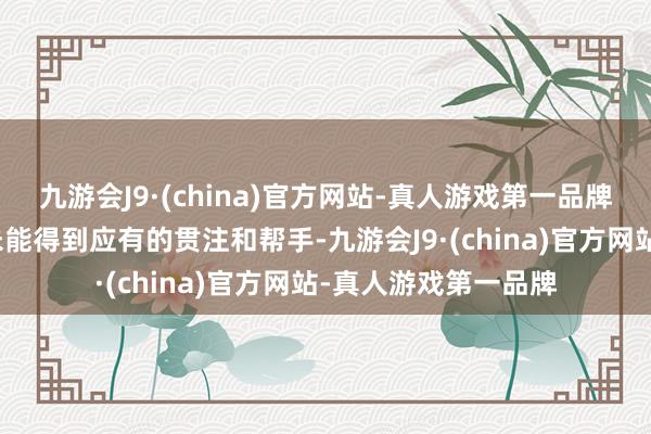 九游会J9·(china)官方网站-真人游戏第一品牌这份到手的果实并未能得到应有的贯注和帮手-九游会J9·(china)官方网站-真人游戏第一品牌