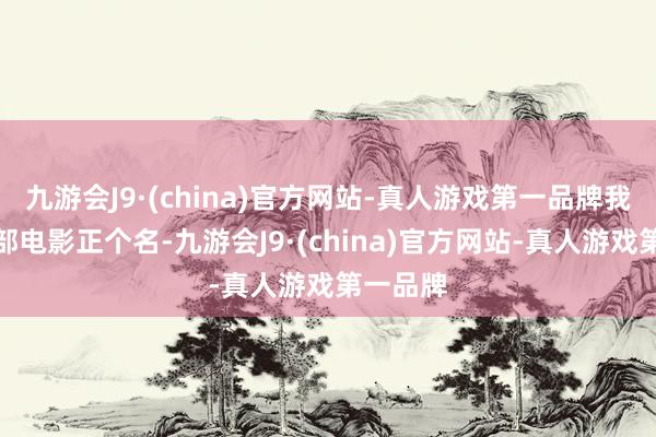 九游会J9·(china)官方网站-真人游戏第一品牌我思为这部电影正个名-九游会J9·(china)官方网站-真人游戏第一品牌