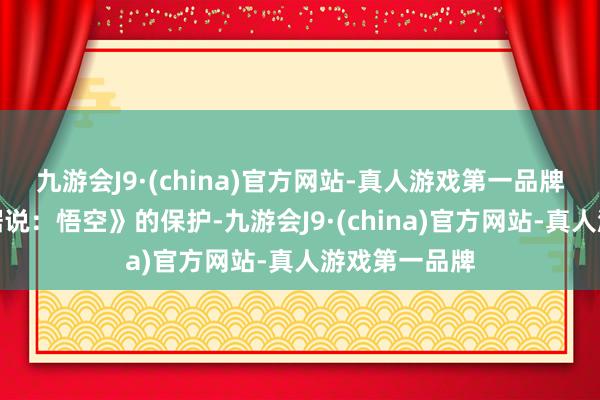 九游会J9·(china)官方网站-真人游戏第一品牌既是对《黑据说：悟空》的保护-九游会J9·(china)官方网站-真人游戏第一品牌