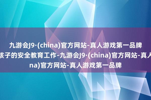 九游会J9·(china)官方网站-真人游戏第一品牌配合学校做好孩子的安全教育工作-九游会J9·(china)官方网站-真人游戏第一品牌