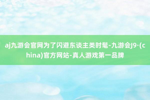 aj九游会官网为了闪避东谈主类时髦-九游会J9·(china)官方网站-真人游戏第一品牌