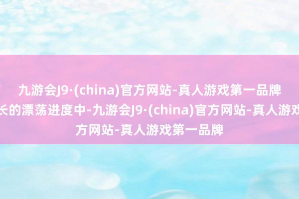 九游会J9·(china)官方网站-真人游戏第一品牌在后续漫长的漂荡进度中-九游会J9·(china)官方网站-真人游戏第一品牌