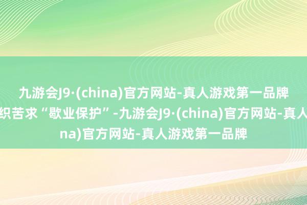 九游会J9·(china)官方网站-真人游戏第一品牌不祥向海外组织苦求“歇业保护”-九游会J9·(china)官方网站-真人游戏第一品牌